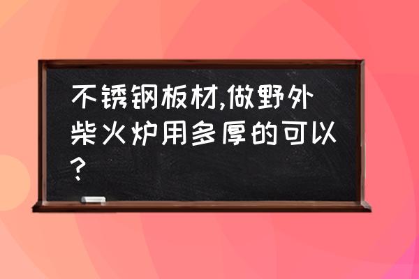 不锈钢柴火炉制作图教程 不锈钢板材,做野外柴火炉用多厚的可以?