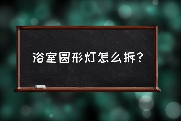 浴室灯坏了怎么换 浴室圆形灯怎么拆？