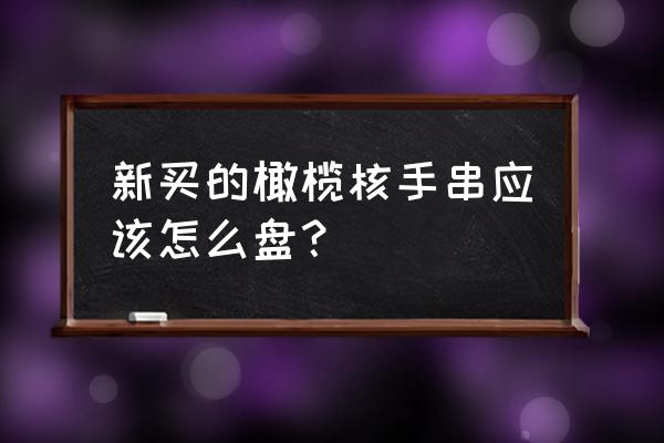 橄榄核手串短了怎么搭配 新买的橄榄核手串应该怎么盘？