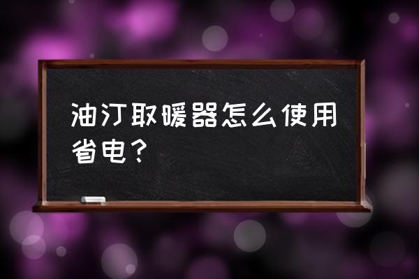 电热油汀多长时间加一次油 油汀取暖器怎么使用省电？