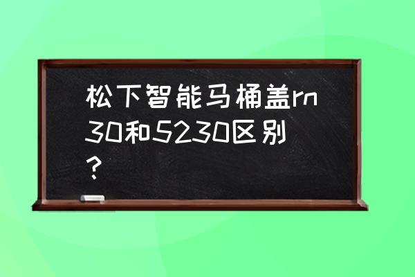 即热与储热的智能马桶盖哪种更好 松下智能马桶盖rn30和5230区别？