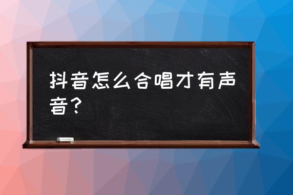 抖音合拍怎么没有自己的声音 抖音怎么合唱才有声音？