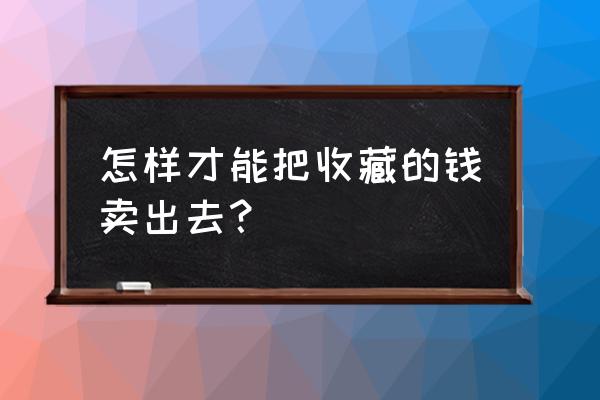 钱币收藏品怎么卖出去 怎样才能把收藏的钱卖出去？