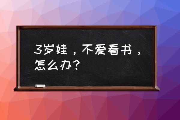 三岁小朋友不爱说话如何引导 3岁娃，不爱看书，怎么办？