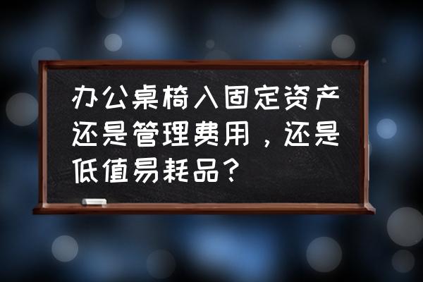 办公用品购买的管理规定 办公桌椅入固定资产还是管理费用，还是低值易耗品？