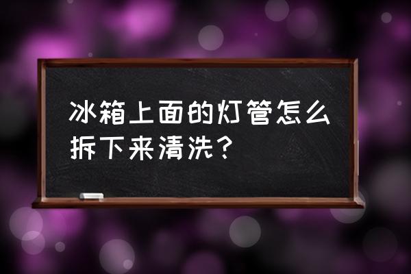 冰箱时间长不用门边没了怎么清洗 冰箱上面的灯管怎么拆下来清洗？