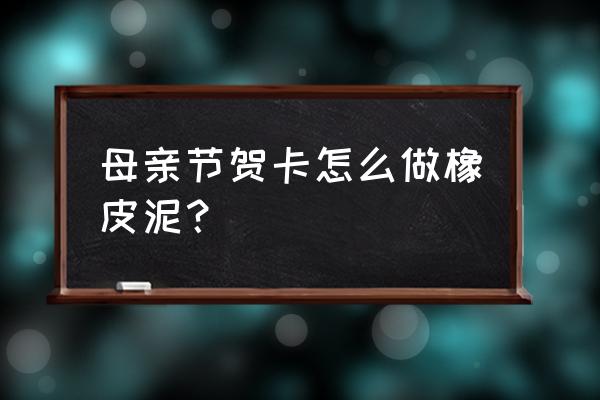 母亲节立体贺卡制作教程精致 母亲节贺卡怎么做橡皮泥？