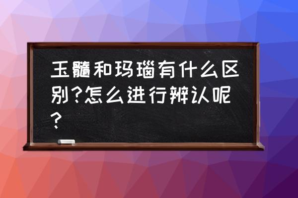 咋鉴别玉石和玛瑙 玉髓和玛瑙有什么区别?怎么进行辨认呢？