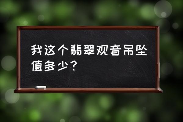 不同翡翠挂件的寓意图片及价格 我这个翡翠观音吊坠值多少？