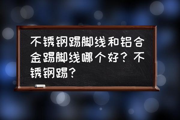 用铝合金踢脚线还是不锈钢踢脚线 不锈钢踢脚线和铝合金踢脚线哪个好？不锈钢踢？