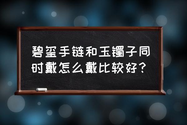 翡翠手镯和什么一起戴好看 碧玺手链和玉镯子同时戴怎么戴比较好？