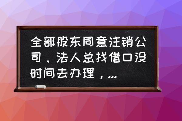 公司要注销但有股东不配合怎么办 全部股东同意注销公司。法人总找借口没时间去办理，怎么办？