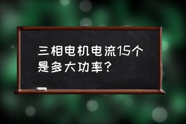 铜线负载功率对照表 三相电机电流15个是多大功率？