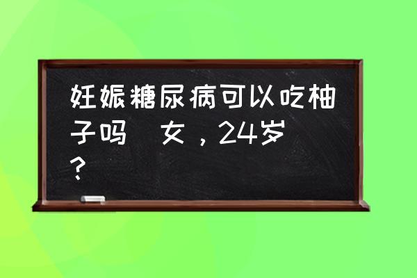 妊娠糖尿病吃黄瓜西红柿受限制吗 妊娠糖尿病可以吃柚子吗（女，24岁）？