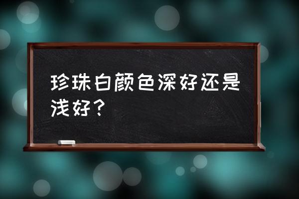 珍珠买什么颜色最好 珍珠白颜色深好还是浅好？