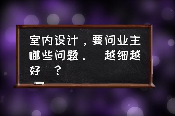 业主会问设计师的问题及解决方法 室内设计，要问业主哪些问题。（越细越好）？