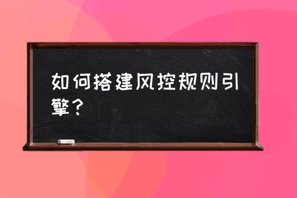 数据化风控信用评分建模教程 如何搭建风控规则引擎？