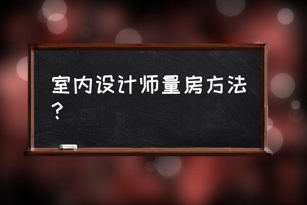 装修有户型图为什么还要量房 室内设计师量房方法？