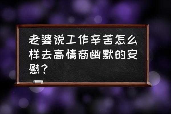 老婆老是抱怨工作忙怎么办 老婆说工作辛苦怎么样去高情商幽默的安慰？