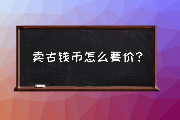 古钱币怎么卖 卖古钱币怎么要价？