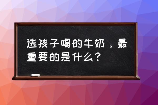 寡糖乳清儿童可以喝吗 选孩子喝的牛奶，最重要的是什么？