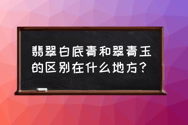 翡翠白底青种值得购买吗 翡翠白底青和翠青玉的区别在什么地方？