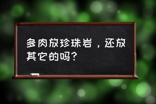 所有的多肉都适合放在卧室吗 多肉放珍珠岩，还放其它的吗？