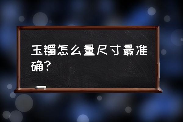 翡翠手镯尺寸测量方法图片大全 玉镯怎么量尺寸最准确？