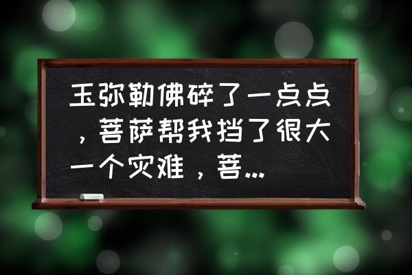 玉坠摔坏了是不好的征兆吗 玉弥勒佛碎了一点点，菩萨帮我挡了很大一个灾难，菩萨的边上碎了一个小缺口，没影响菩萨的肖像，后来自己？