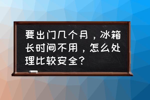 冰箱保养方法与技巧 要出门几个月，冰箱长时间不用，怎么处理比较安全？