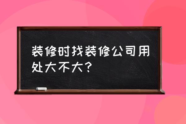 装修时怎样选装修公司 装修时找装修公司用处大不大？