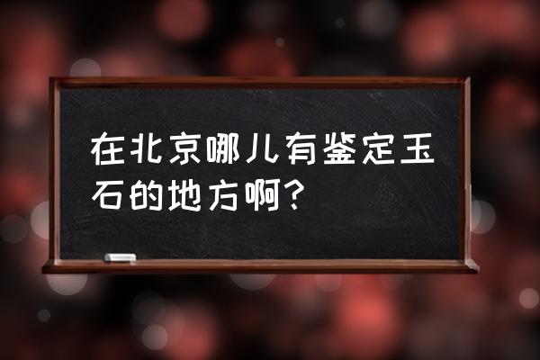 房屋鉴定证书在哪里办 在北京哪儿有鉴定玉石的地方啊？