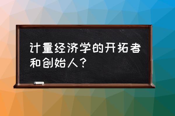 诺贝尔历届经济学奖名单及著作 计量经济学的开拓者和创始人？