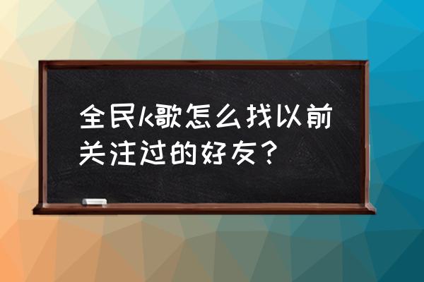 全民k歌如何查找自己的账号 全民k歌怎么找以前关注过的好友？