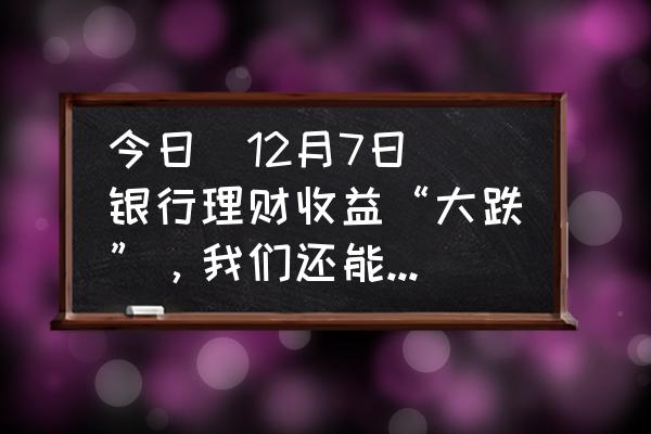 理财买保险好还是银行理财好 今日（12月7日）银行理财收益“大跌”，我们还能抗多久？