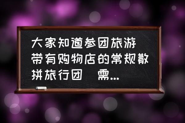 翡翠销售新手技巧和话术讲解 大家知道参团旅游（带有购物店的常规散拼旅行团）需要注意哪些事项吗？