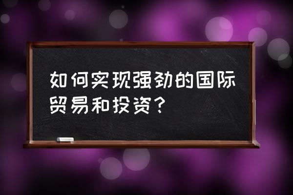 贸易战投资技巧 如何实现强劲的国际贸易和投资？