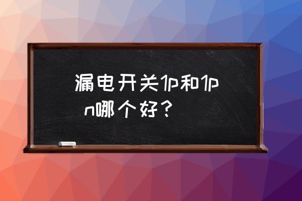 断路器1p n的优缺点 漏电开关1p和1p n哪个好？