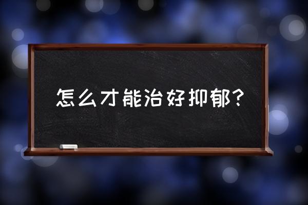 抑郁症不治能彻底痊愈吗 怎么才能治好抑郁？