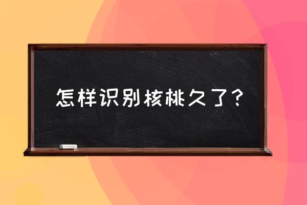 怎样辨别核桃是新的还是老的 怎样识别核桃久了？