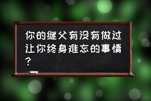 有人去掉过妊娠斑吗 你的继父有没有做过让你终身难忘的事情？