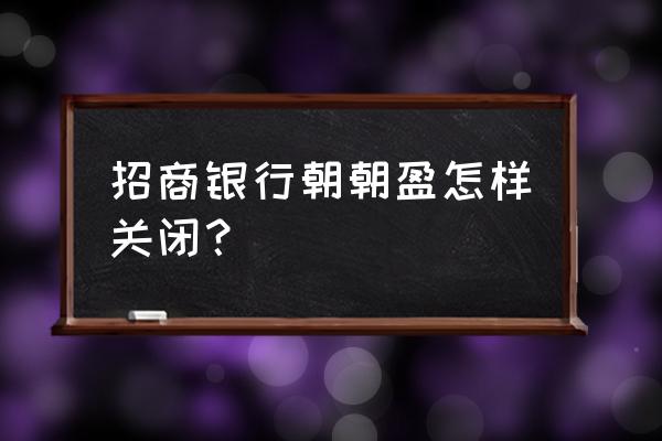 招商银行朝朝盈可以实时支付吗 招商银行朝朝盈怎样关闭？