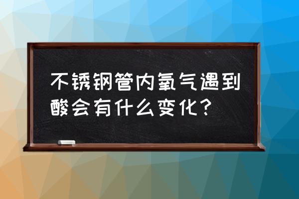 氧气管道为什么要酸洗和脱脂 不锈钢管内氧气遇到酸会有什么变化？