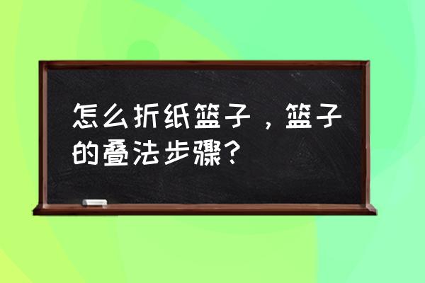 折纸篮子的折法最简单 怎么折纸篮子，篮子的叠法步骤？