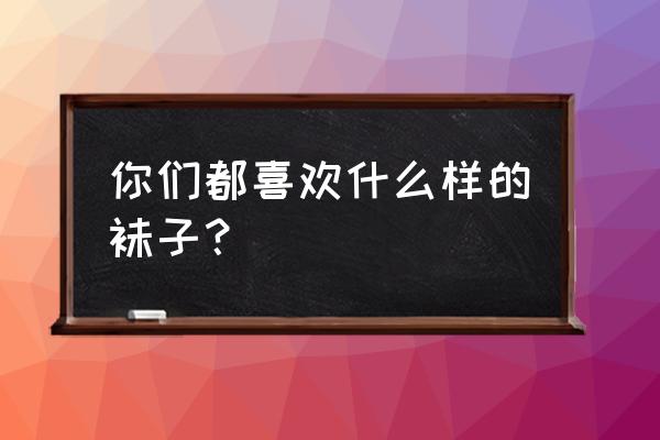 什么样的袜子耐穿又舒适 你们都喜欢什么样的袜子？