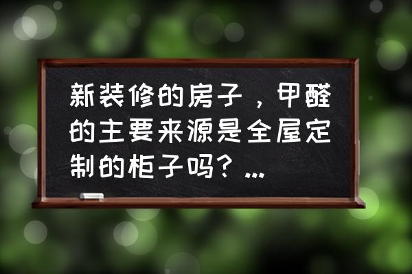 新家甲醛主要是什么产生 新装修的房子，甲醛的主要来源是全屋定制的柜子吗？有好的方法处理吗？