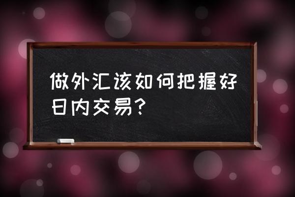 炒外汇应该关注哪些信息 做外汇该如何把握好日内交易？