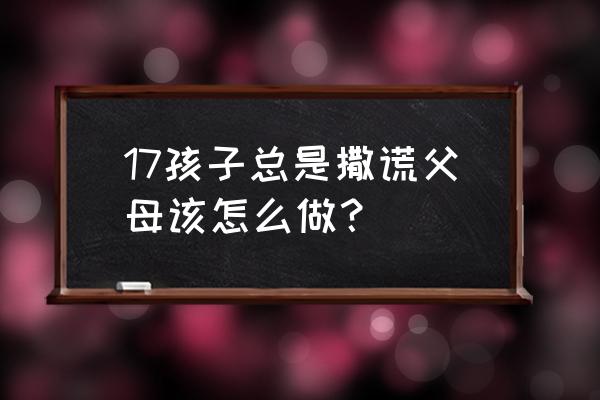 孩子说谎怎么教育好 17孩子总是撒谎父母该怎么做？