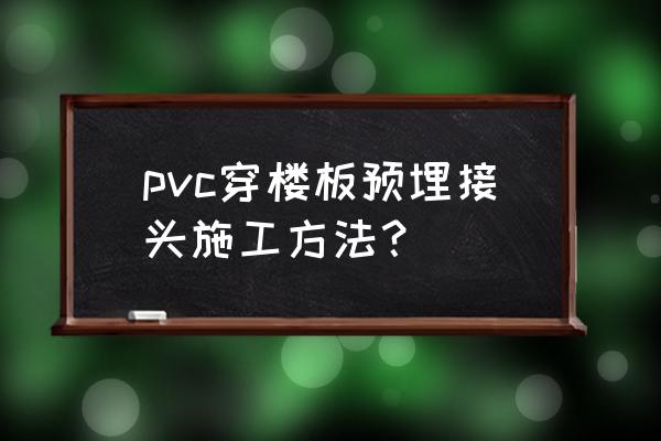 pvc排水管预埋安装问题及解决方案 pvc穿楼板预埋接头施工方法？