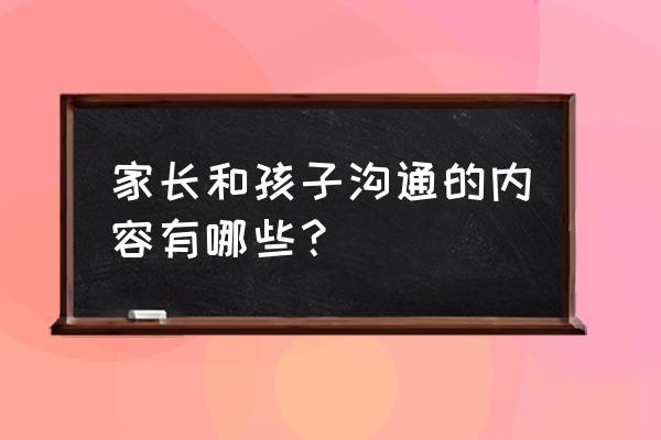 父母帮忙带孩子怎么沟通 家长和孩子沟通的内容有哪些？